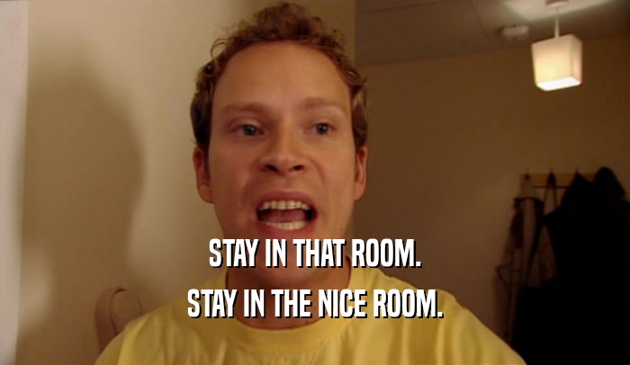 STAY IN THAT ROOM. STAY IN THE NICE ROOM. 