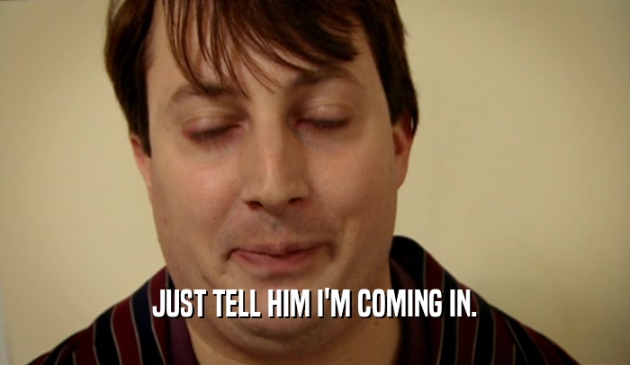 JUST TELL HIM I'M COMING IN.  
