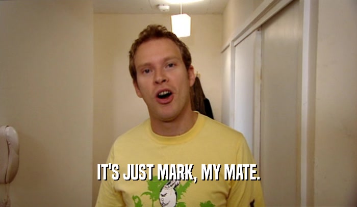 IT'S JUST MARK, MY MATE.
  