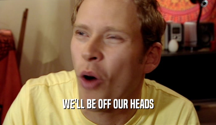 WE'LL BE OFF OUR HEADS  