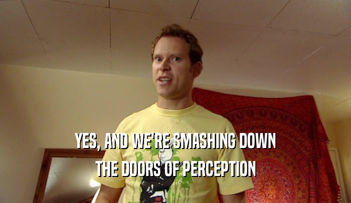 YES, AND WE'RE SMASHING DOWN THE DOORS OF PERCEPTION 