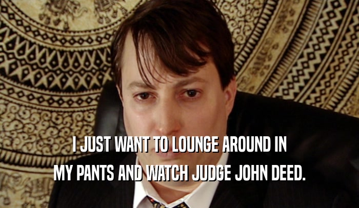 I JUST WANT TO LOUNGE AROUND IN MY PANTS AND WATCH JUDGE JOHN DEED. 