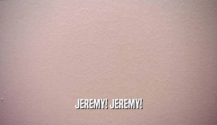 JEREMY! JEREMY!
  