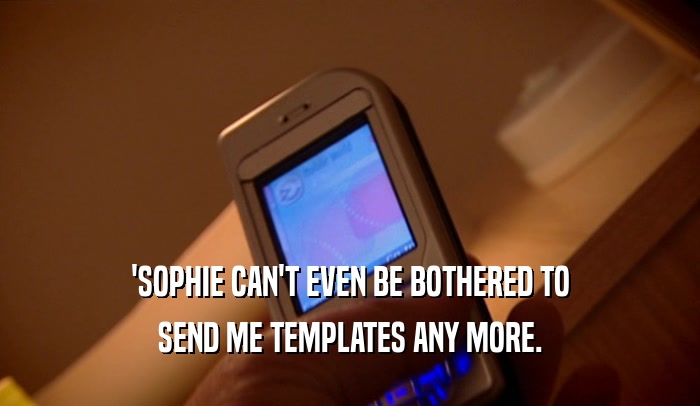 'SOPHIE CAN'T EVEN BE BOTHERED TO SEND ME TEMPLATES ANY MORE. 