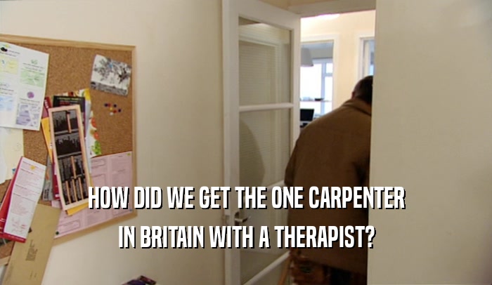 HOW DID WE GET THE ONE CARPENTER IN BRITAIN WITH A THERAPIST? 