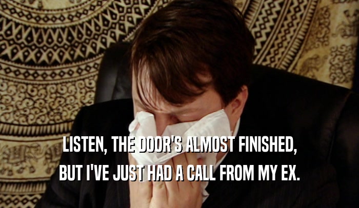 LISTEN, THE DOOR'S ALMOST FINISHED, BUT I'VE JUST HAD A CALL FROM MY EX. 