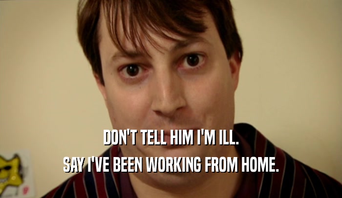 DON'T TELL HIM I'M ILL. SAY I'VE BEEN WORKING FROM HOME. 