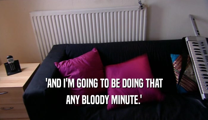 'AND I'M GOING TO BE DOING THAT ANY BLOODY MINUTE.' 