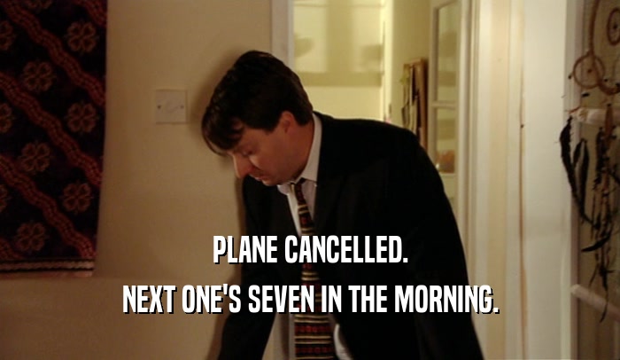 PLANE CANCELLED. NEXT ONE'S SEVEN IN THE MORNING. 