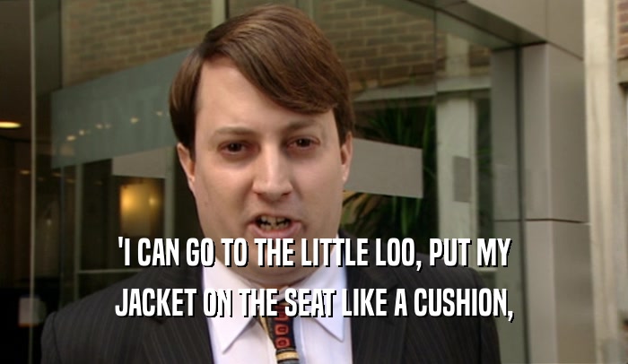 'I CAN GO TO THE LITTLE LOO, PUT MY
 JACKET ON THE SEAT LIKE A CUSHION,
 