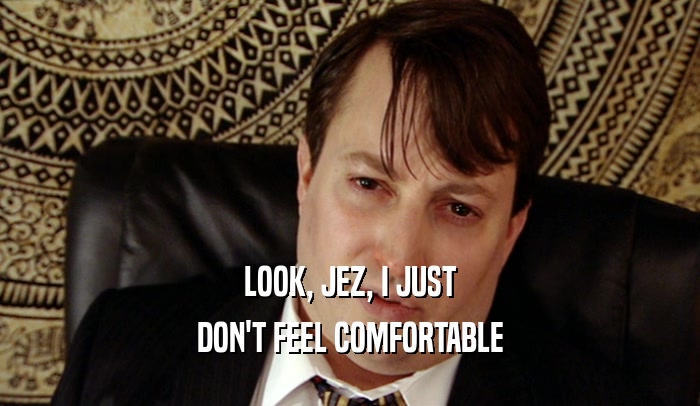 LOOK, JEZ, I JUST DON'T FEEL COMFORTABLE 