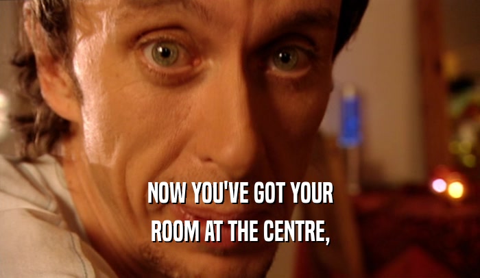 NOW YOU'VE GOT YOUR ROOM AT THE CENTRE, 