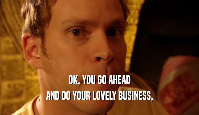 OK, YOU GO AHEAD AND DO YOUR LOVELY BUSINESS, 