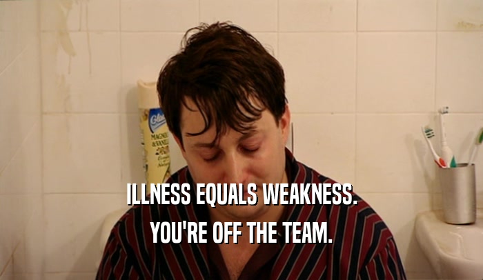 ILLNESS EQUALS WEAKNESS. YOU'RE OFF THE TEAM. 