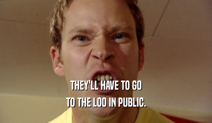 THEY'LL HAVE TO GO TO THE LOO IN PUBLIC. 