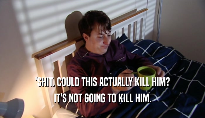 'SHIT. COULD THIS ACTUALLY KILL HIM? IT'S NOT GOING TO KILL HIM. 