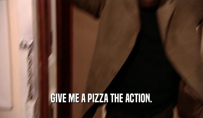 GIVE ME A PIZZA THE ACTION.  