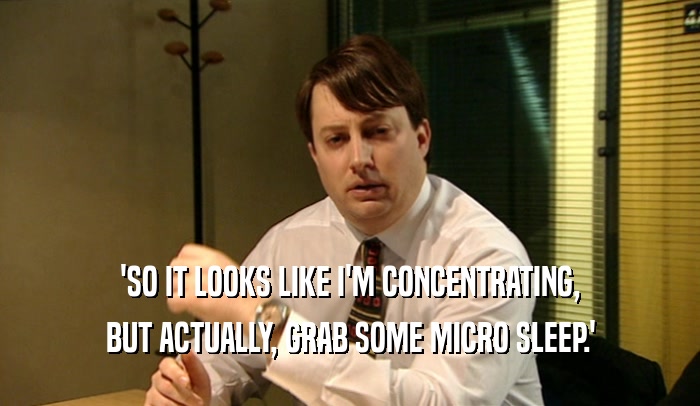 'SO IT LOOKS LIKE I'M CONCENTRATING, BUT ACTUALLY, GRAB SOME MICRO SLEEP.' 