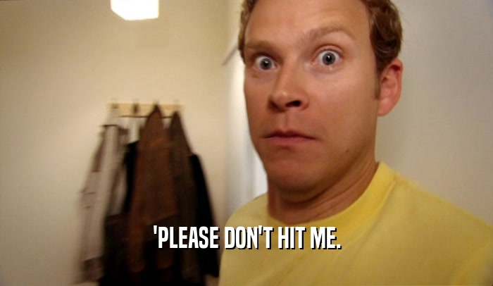 'PLEASE DON'T HIT ME.  