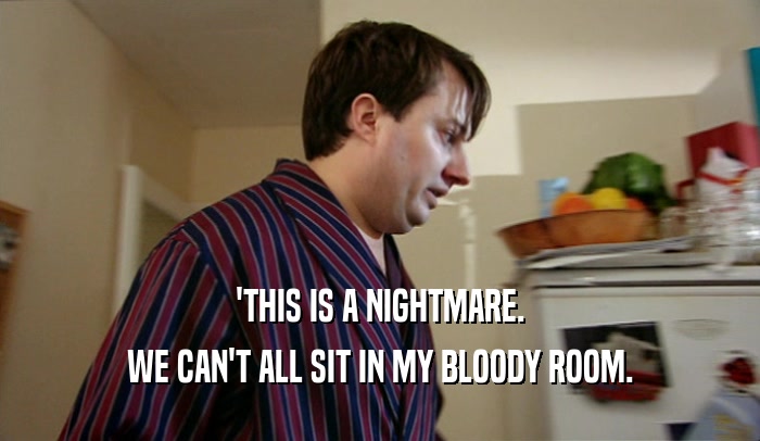 'THIS IS A NIGHTMARE.
 WE CAN'T ALL SIT IN MY BLOODY ROOM.
 