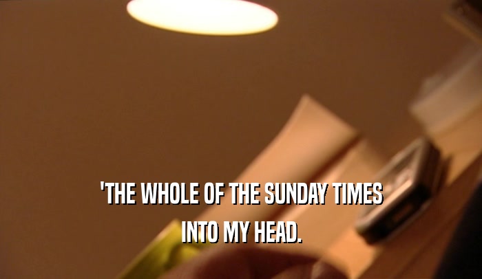 'THE WHOLE OF THE SUNDAY TIMES INTO MY HEAD. 