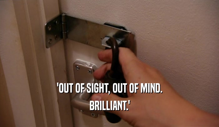 'OUT OF SIGHT, OUT OF MIND. BRILLIANT.' 