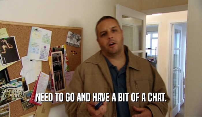 NEED TO GO AND HAVE A BIT OF A CHAT.  