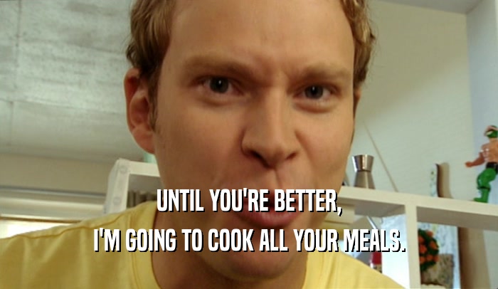 UNTIL YOU'RE BETTER, I'M GOING TO COOK ALL YOUR MEALS. 