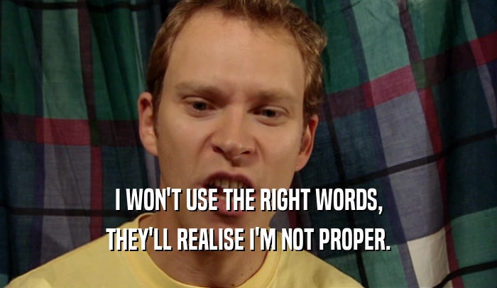 I WON'T USE THE RIGHT WORDS, THEY'LL REALISE I'M NOT PROPER. 