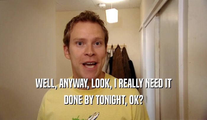 WELL, ANYWAY, LOOK, I REALLY NEED IT DONE BY TONIGHT, OK? 
