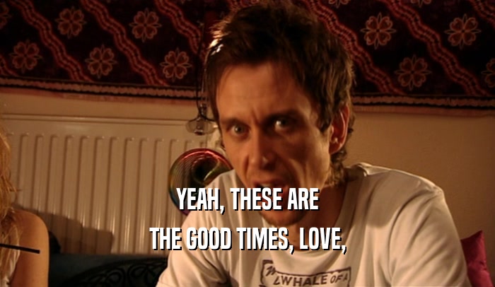 YEAH, THESE ARE THE GOOD TIMES, LOVE, 