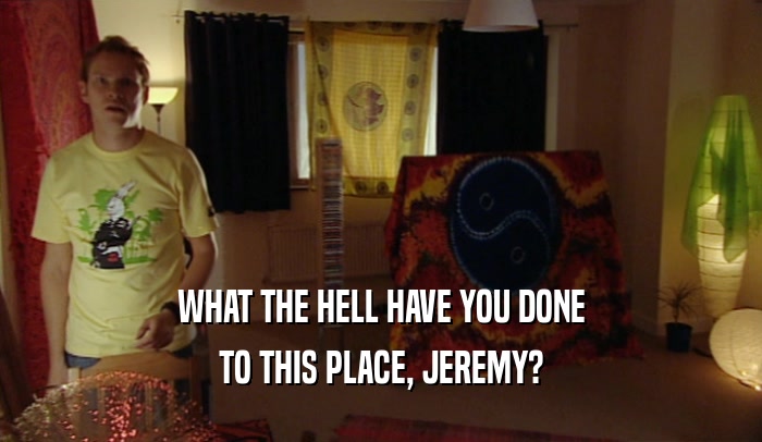 WHAT THE HELL HAVE YOU DONE
 TO THIS PLACE, JEREMY?
 