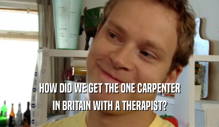 HOW DID WE GET THE ONE CARPENTER IN BRITAIN WITH A THERAPIST? 