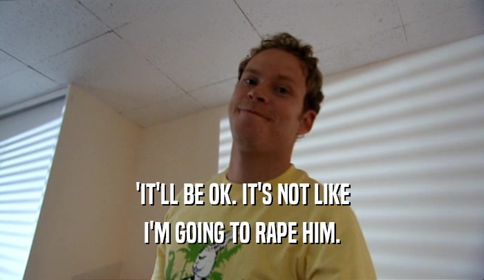 'IT'LL BE OK. IT'S NOT LIKE I'M GOING TO RAPE HIM. 