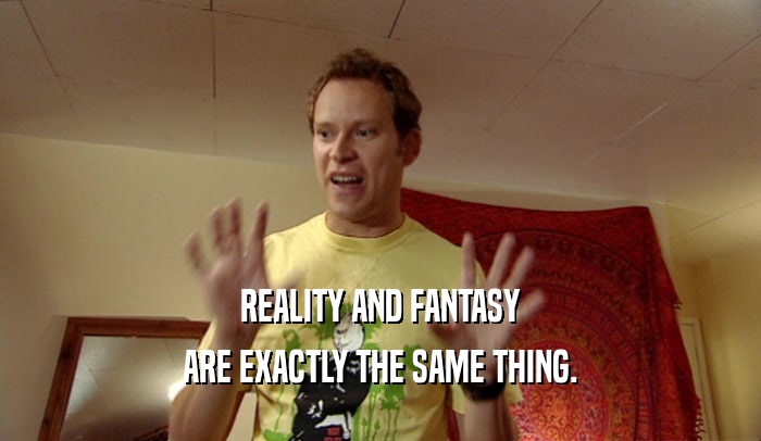 REALITY AND FANTASY ARE EXACTLY THE SAME THING. 