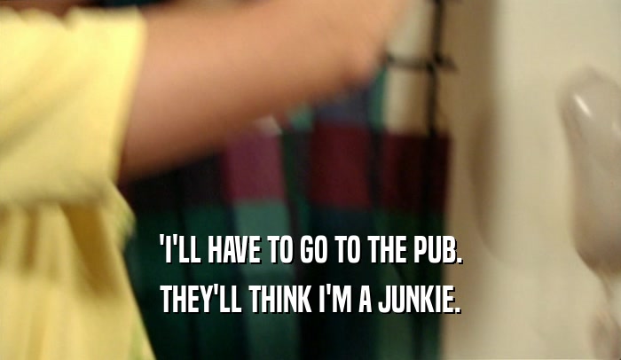 'I'LL HAVE TO GO TO THE PUB. THEY'LL THINK I'M A JUNKIE. 