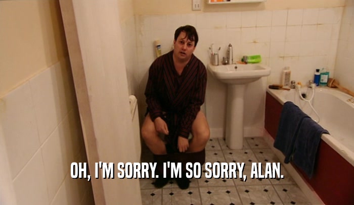 OH, I'M SORRY. I'M SO SORRY, ALAN.  