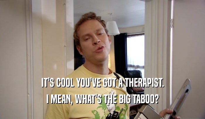 IT'S COOL YOU'VE GOT A THERAPIST. I MEAN, WHAT'S THE BIG TABOO? 