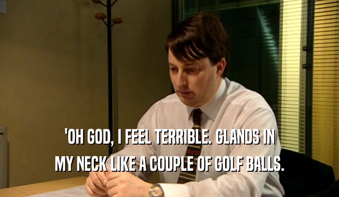 'OH GOD, I FEEL TERRIBLE. GLANDS IN
 MY NECK LIKE A COUPLE OF GOLF BALLS.
 