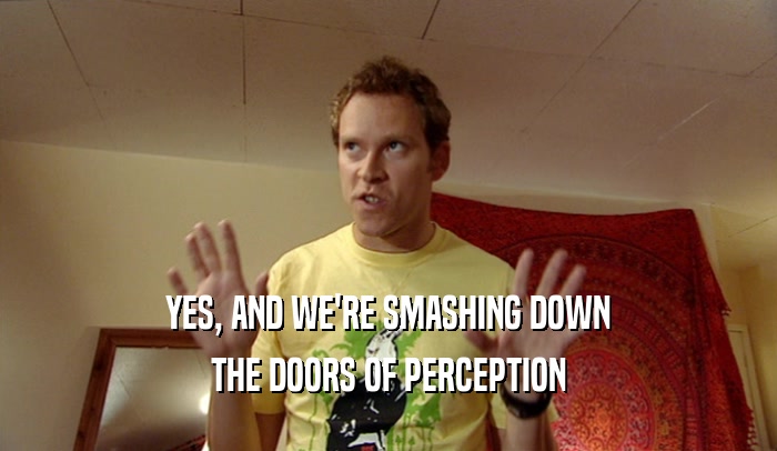 YES, AND WE'RE SMASHING DOWN THE DOORS OF PERCEPTION 