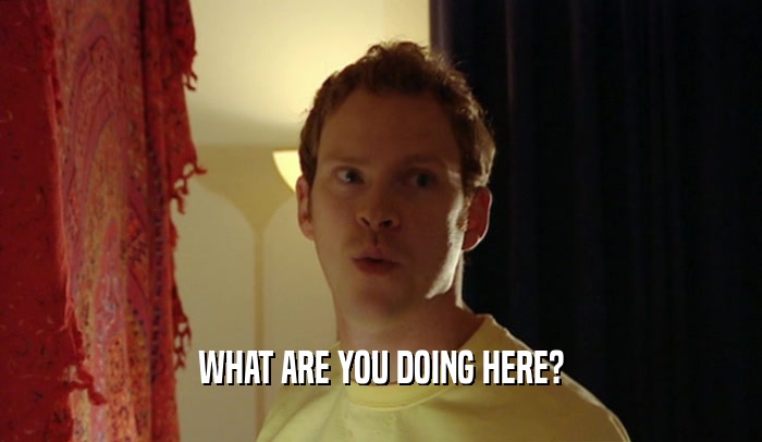 WHAT ARE YOU DOING HERE?  
