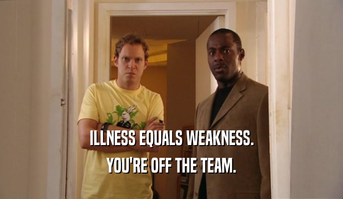ILLNESS EQUALS WEAKNESS. YOU'RE OFF THE TEAM. 