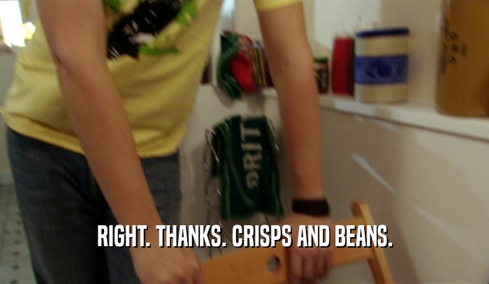 RIGHT. THANKS. CRISPS AND BEANS.  