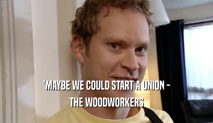 'MAYBE WE COULD START A UNION - THE WOODWORKERS 