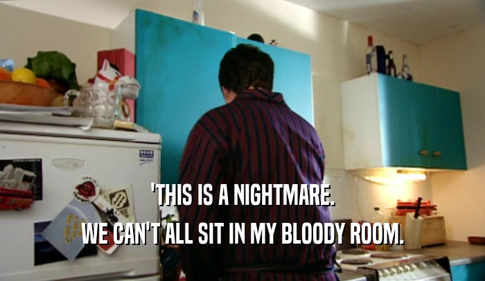 'THIS IS A NIGHTMARE.
 WE CAN'T ALL SIT IN MY BLOODY ROOM.
 