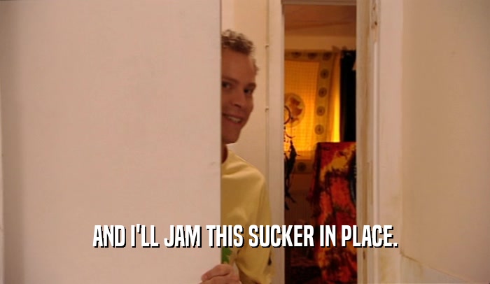 AND I'LL JAM THIS SUCKER IN PLACE.  
