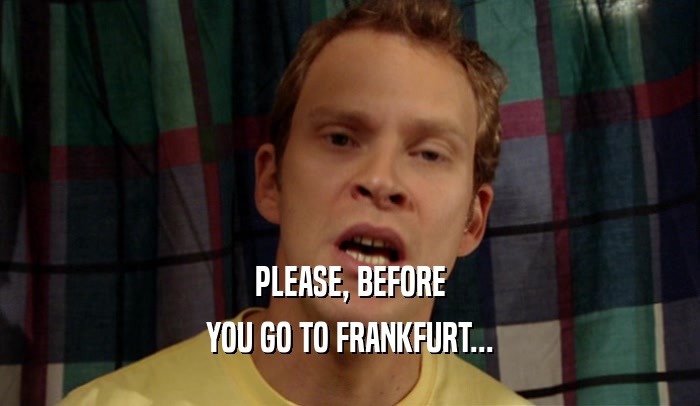 PLEASE, BEFORE YOU GO TO FRANKFURT... 