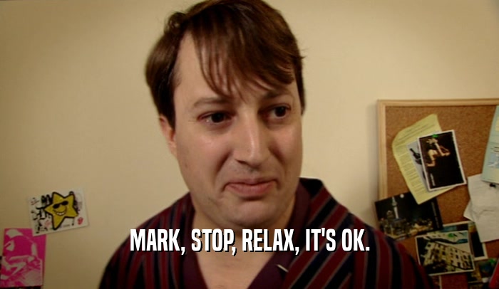 MARK, STOP, RELAX, IT'S OK.  