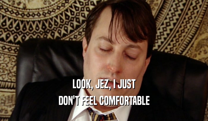 LOOK, JEZ, I JUST DON'T FEEL COMFORTABLE 