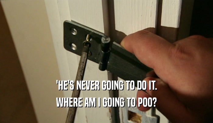 'HE'S NEVER GOING TO DO IT. WHERE AM I GOING TO POO? 